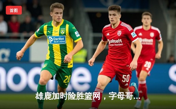 雄鹿加时险胜篮网，字母哥44分主宰天王山之战